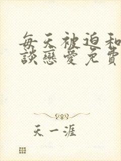 每天被迫和大佬谈恋爱免费在线阅读