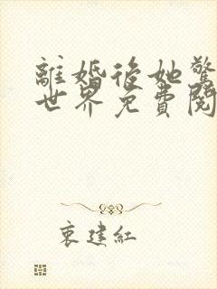 离婚后她惊艳了世界免费阅读全文