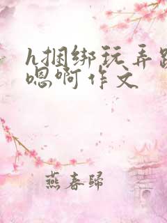 h捆绑玩弄跪趴嗯啊作文