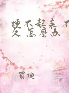 硬不起来 不持久 怎么办