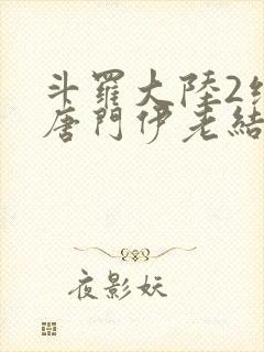 斗罗大陆2绝世唐门伊老结局