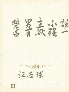 双男主小说病娇占有欲强一口气看完