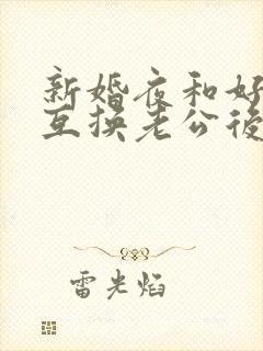 新婚夜和好闺蜜互换老公后