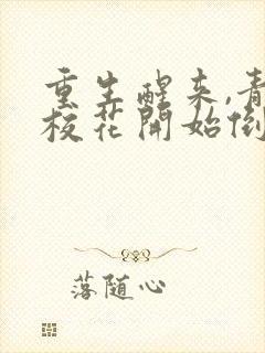 重生醒来,青梅校花开始倒追我免费完整版