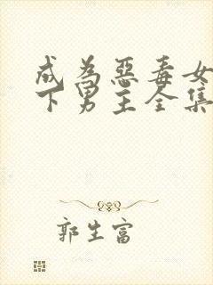 成为恶毒女配拿下男主全集