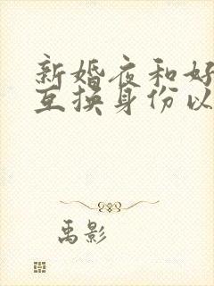 新婚夜和好闺蜜互换身份以后