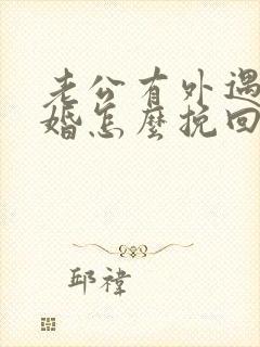 老公有外遇想离婚怎么挽回