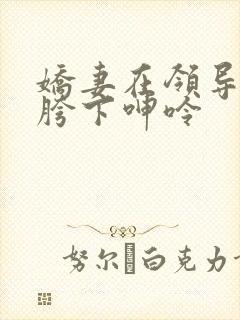 娇妻在领导粗大胯下呻呤