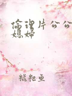 伦理片公公操儿媳妇