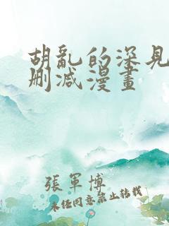 胡乱的深见君未删减漫画