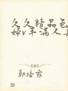 久久精品色妇熟妇v丰满人妻