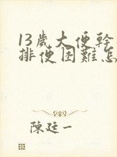 13岁大便干硬排便困难怎么办