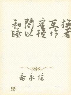 和闺蜜互换老公睡以后作者