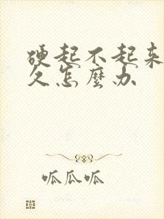 硬起不起来不持久怎么办