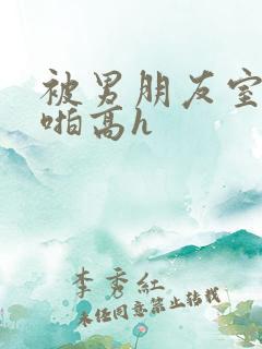 被男朋友室友强啪高h