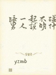睡一起不碰你的男人说明什么
