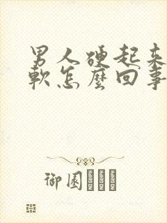 男人硬起来容易软怎么回事