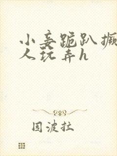 小妾跪趴撅着给人玩弄h