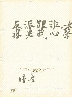 反派跟班,女主曝光我心声小说