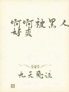 啊啊被黑人操的好爽