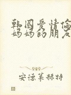 韩国爱情伦理片妈妈的朋友