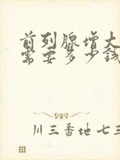 前列腺增大治疗需要多少钱