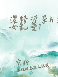 浓精灌孕h攵女女乱爱l