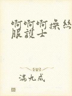 啊啊啊操丝袜制服护士