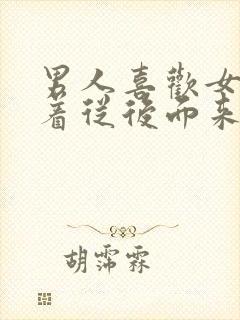 男人喜欢女人趴着从后面来