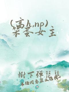 (高h,np)笨蛋女主