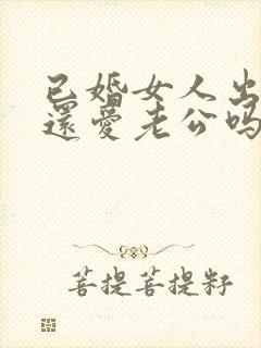 已婚女人出轨了还爱老公吗