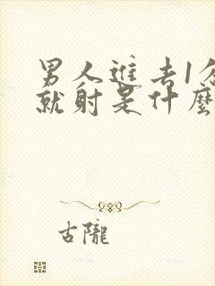 男人进去1分钟就射是什么情况