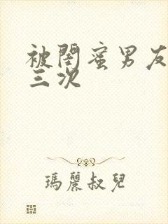 被闺蜜男友c了三次