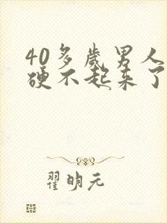 40多岁男人就硬不起来了怎么回事