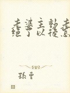 老婆主动老公拒绝了以后怎么面对