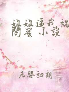 姐姐逼我祸害她闺蜜 小说