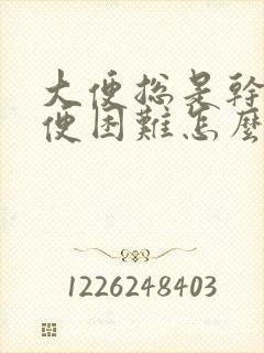 大便总是干燥排便困难怎么办