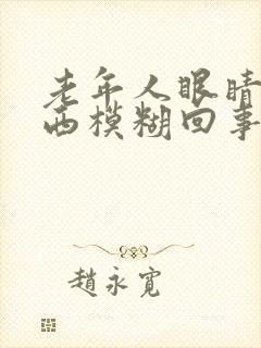 老年人眼睛看东西模糊回事