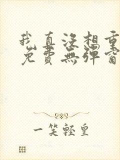 我真没想重生啊免费无弹窗