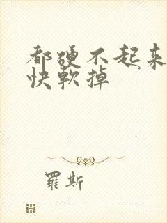 都硬不起来了很快软掉