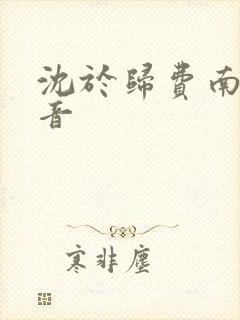 沈于归费南城抖音