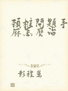 颈椎问题手麻脚麻怎么治