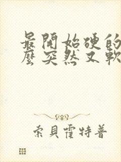 最开始硬的为什么突然又软了