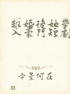 离婚后她带崽嫁入豪门短剧全集