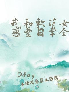我和软萌女友的恋爱日常全文