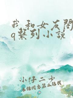 我和女友闺蜜3q系列小说