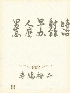 男人早射时间短怎么办能治吗