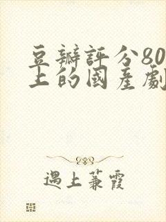 豆瓣评分80以上的国产剧