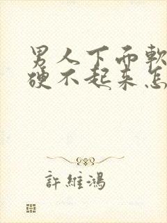 男人下面软软的硬不起来怎么回事