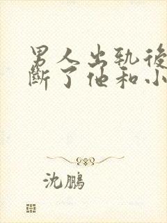 男人出轨后直接断了他和小三的联系